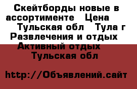 Скейтборды новые в ассортименте › Цена ­ 600 - Тульская обл., Тула г. Развлечения и отдых » Активный отдых   . Тульская обл.